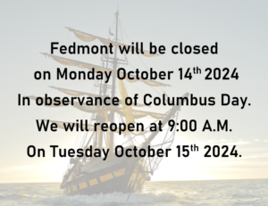 Fedmont will be closed on Monday October 14th 2024 in observance of Columbus Day. We will reopen at 9:00 AM on Tuesday October 15th 2024.