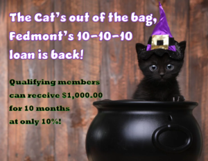 The Cat's out of the bag, Fedmont's 10-10-10 loan is back! qualifying members can receive $1,000.00 for 10 months at only 10% interest!