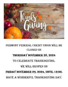 Fedmont Federal Credit Union will be closed on Thursday November 28th to celebrate Thanksgiving. We will Reopen on Friday November 29th Until 12:00 P.M. Have a wonderful Thanksgiving Day.