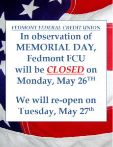 In observation of Memorial Day, Fedmont FCU will be closed on Monday, May 26th. We will Re-Open on Tuesday, May 27th.