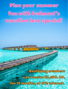 Plan your summer fun with Fedmont's vacation loan special! Qualifying members can receive $2,500.00, for 12 months, at only 13% interest.