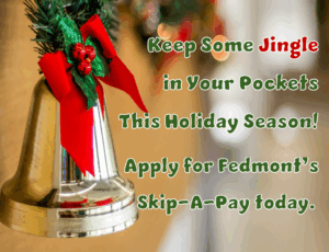 keep some jingle in your pockets this holiday season! apply for fedmont's skip-a-pay today.