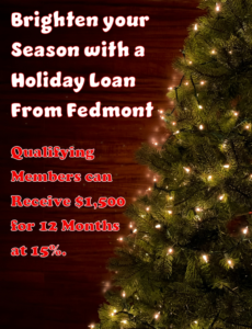 Brighten your season with a holiday loan from fedmont. qualifying members can receive $1500.00 for 12 months at 15%.