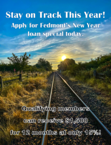 Stay on Track This Year! Apply for Fedmont's New Year loan special today. Qualifying members can receive $1,500.00 for 12 months at only 15%!