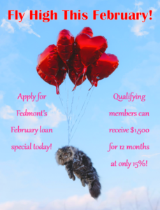 Fly High This February! Apply for Fedmont's February loan special today! Qualifying members can receive $1,500.00 for 12 months at only 15% interest!