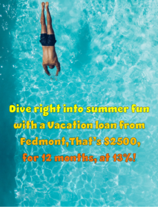 Dive right into summer fun with vacation loan from Fedmont, that's $2,500.00 for 12 months at only 13%!