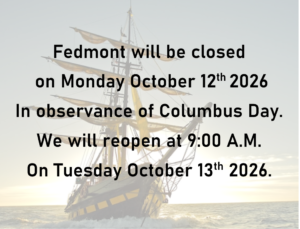 Fedmont will be closed on Monday October 12th 2026 in observance of Columbus Day. We will reopen at 9:00 A.M. on Tuesday October 13th 2026.